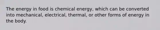 The energy in food is chemical energy, which can be converted into mechanical, electrical, thermal, or other forms of energy in the body.