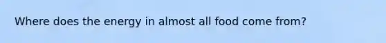 Where does the energy in almost all food come from?