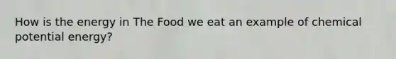 How is the energy in The Food we eat an example of chemical potential energy?