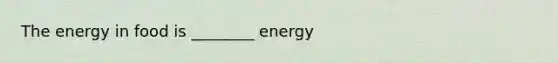 The energy in food is ________ energy