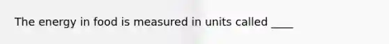 The energy in food is measured in units called ____