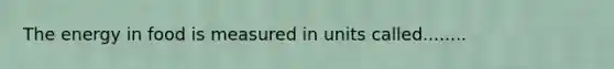 The energy in food is measured in units called........