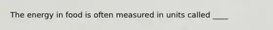 The energy in food is often measured in units called ____