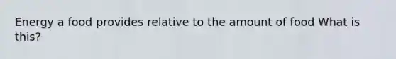 Energy a food provides relative to the amount of food What is this?