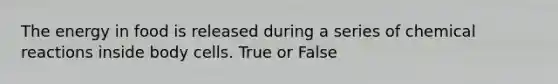 The energy in food is released during a series of chemical reactions inside body cells. True or False