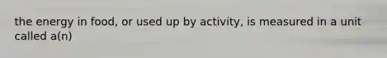 the energy in food, or used up by activity, is measured in a unit called a(n)