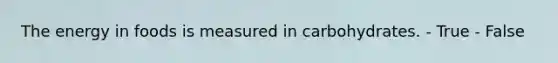 The energy in foods is measured in carbohydrates. - True - False