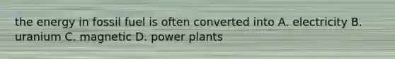 the energy in fossil fuel is often converted into A. electricity B. uranium C. magnetic D. power plants