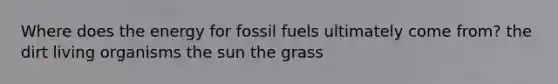 Where does the energy for fossil fuels ultimately come from? the dirt living organisms the sun the grass