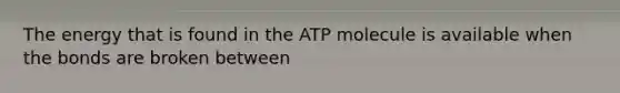 The energy that is found in the ATP molecule is available when the bonds are broken between