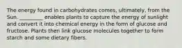 The energy found in carbohydrates comes, ultimately, from the Sun. _________ enables plants to capture the energy of sunlight and convert it into chemical energy in the form of glucose and fructose. Plants then link glucose molecules together to form starch and some dietary fibers.