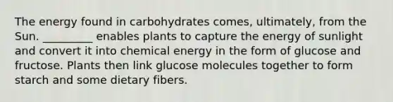 The energy found in carbohydrates comes, ultimately, from the Sun. _________ enables plants to capture the energy of sunlight and convert it into chemical energy in the form of glucose and fructose. Plants then link glucose molecules together to form starch and some dietary fibers.