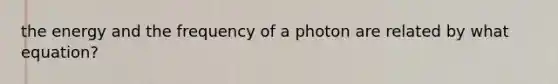 the energy and the frequency of a photon are related by what equation?