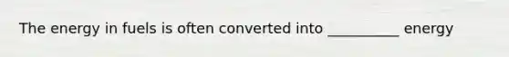 The energy in fuels is often converted into __________ energy