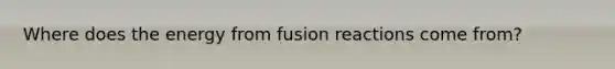 Where does the energy from fusion reactions come from?