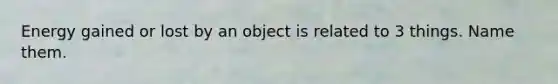 Energy gained or lost by an object is related to 3 things. Name them.