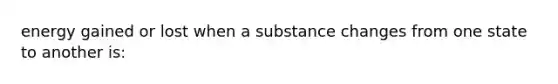 energy gained or lost when a substance changes from one state to another is: