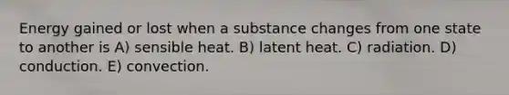 Energy gained or lost when a substance changes from one state to another is A) sensible heat. B) latent heat. C) radiation. D) conduction. E) convection.