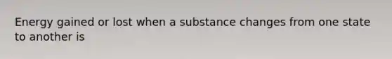 Energy gained or lost when a substance changes from one state to another is