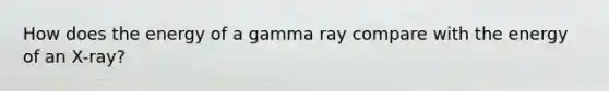 How does the energy of a gamma ray compare with the energy of an X-ray?