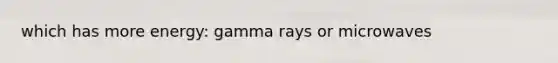 which has more energy: gamma rays or microwaves