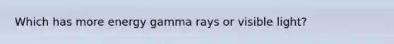 Which has more energy gamma rays or visible light?