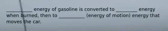 ___________ energy of gasoline is converted to _________ energy when burned, then to ___________ (energy of motion) energy that moves the car.