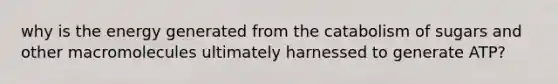 why is the energy generated from the catabolism of sugars and other macromolecules ultimately harnessed to generate ATP?