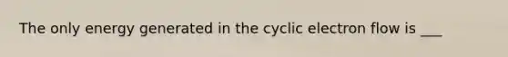 The only energy generated in the <a href='https://www.questionai.com/knowledge/ktXlRGlV4V-cyclic-electron-flow' class='anchor-knowledge'>cyclic electron flow</a> is ___