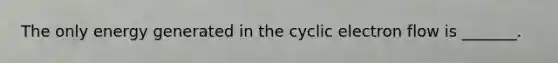 The only energy generated in the cyclic electron flow is _______.