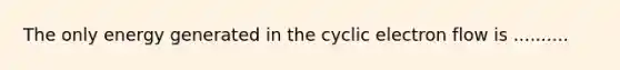 The only energy generated in the cyclic electron flow is ..........