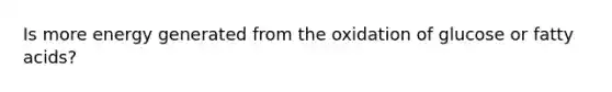 Is more energy generated from the oxidation of glucose or fatty acids?