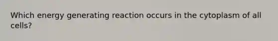 Which energy generating reaction occurs in the cytoplasm of all cells?