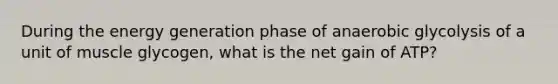 During the energy generation phase of anaerobic glycolysis of a unit of muscle glycogen, what is the net gain of ATP?