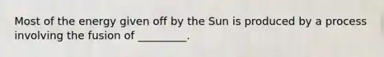 Most of the energy given off by the Sun is produced by a process involving the fusion of _________.