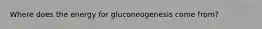 Where does the energy for gluconeogenesis come from?