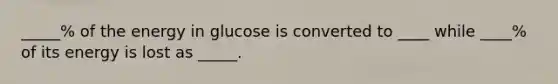 _____% of the energy in glucose is converted to ____ while ____% of its energy is lost as _____.