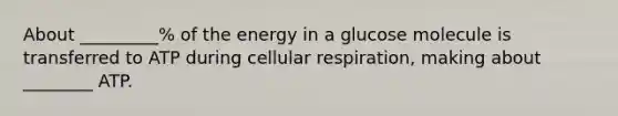 About _________% of the energy in a glucose molecule is transferred to ATP during cellular respiration, making about ________ ATP.