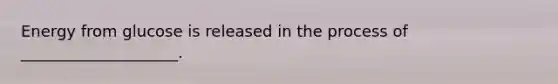 Energy from glucose is released in the process of ____________________.
