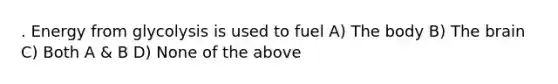 . Energy from glycolysis is used to fuel A) The body B) The brain C) Both A & B D) None of the above