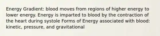 Energy Gradient: blood moves from regions of higher energy to lower energy. Energy is imparted to blood by the contraction of the heart during systole Forms of Energy associated with blood: kinetic, pressure, and gravitational