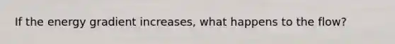 If the energy gradient increases, what happens to the flow?