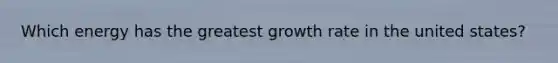 Which energy has the greatest growth rate in the united states?