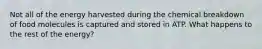 Not all of the energy harvested during the chemical breakdown of food molecules is captured and stored in ATP. What happens to the rest of the energy?