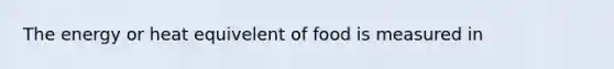 The energy or heat equivelent of food is measured in