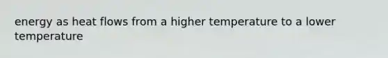 energy as heat flows from a higher temperature to a lower temperature