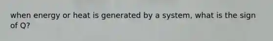 when energy or heat is generated by a system, what is the sign of Q?