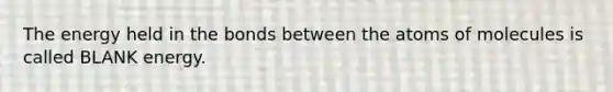The energy held in the bonds between the atoms of molecules is called BLANK energy.