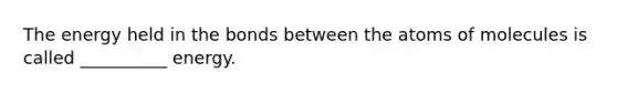 The energy held in the bonds between the atoms of molecules is called __________ energy.