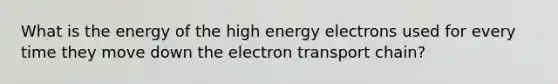 What is the energy of the high energy electrons used for every time they move down the electron transport chain?